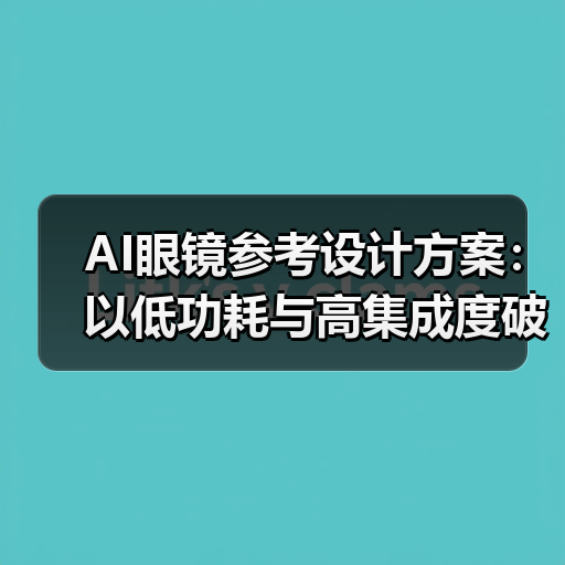 AI眼镜参考设计方案：以低功耗与高集成度破局轻量级市场（图1）