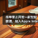 传苹果正开发一款智能眼镜，融入Apple Intelligence技术（图4）